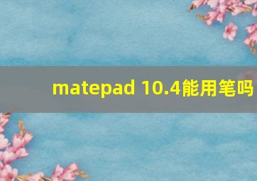 matepad 10.4能用笔吗